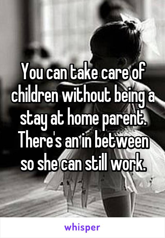 You can take care of children without being a stay at home parent.
There's an in between so she can still work.