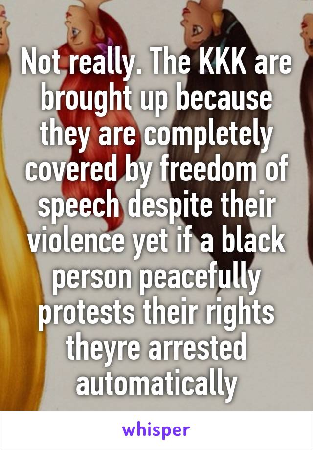 Not really. The KKK are brought up because they are completely covered by freedom of speech despite their violence yet if a black person peacefully protests their rights theyre arrested automatically