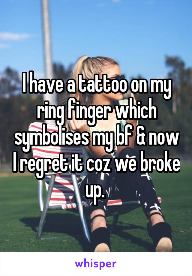 I have a tattoo on my ring finger which symbolises my bf & now I regret it coz we broke up. 