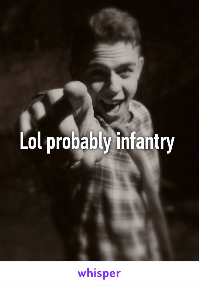 Lol probably infantry 