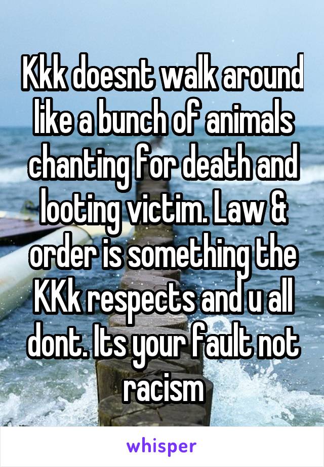 Kkk doesnt walk around like a bunch of animals chanting for death and looting victim. Law & order is something the KKk respects and u all dont. Its your fault not racism