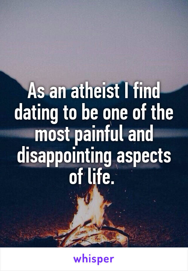 As an atheist I find dating to be one of the most painful and disappointing aspects of life. 