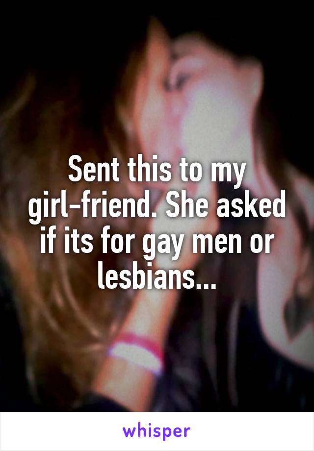 Sent this to my girl-friend. She asked if its for gay men or lesbians...