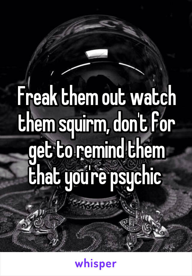 Freak them out watch them squirm, don't for get to remind them that you're psychic 