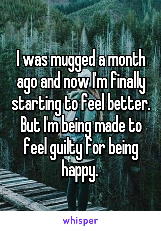 I was mugged a month ago and now I'm finally starting to feel better. But I'm being made to feel guilty for being happy. 