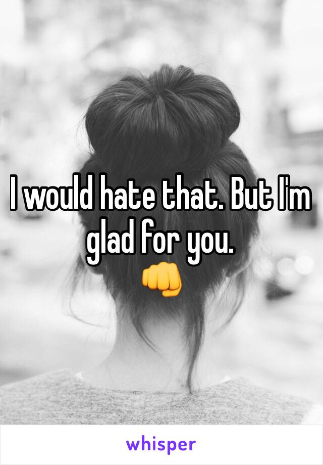 I would hate that. But I'm glad for you.
👊