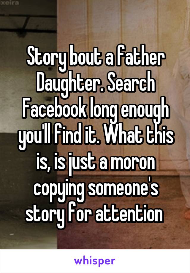 Story bout a father Daughter. Search Facebook long enough you'll find it. What this is, is just a moron copying someone's story for attention 