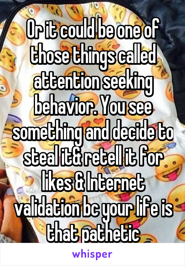 Or it could be one of those things called attention seeking behavior. You see something and decide to steal it& retell it for likes & Internet validation bc your life is that pathetic