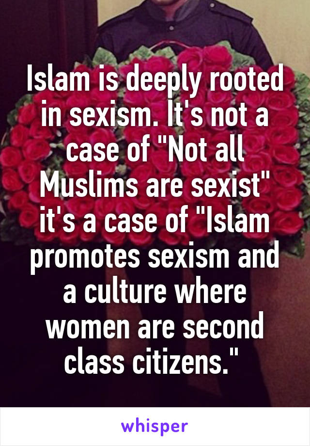 Islam is deeply rooted in sexism. It's not a case of "Not all Muslims are sexist" it's a case of "Islam promotes sexism and a culture where women are second class citizens." 