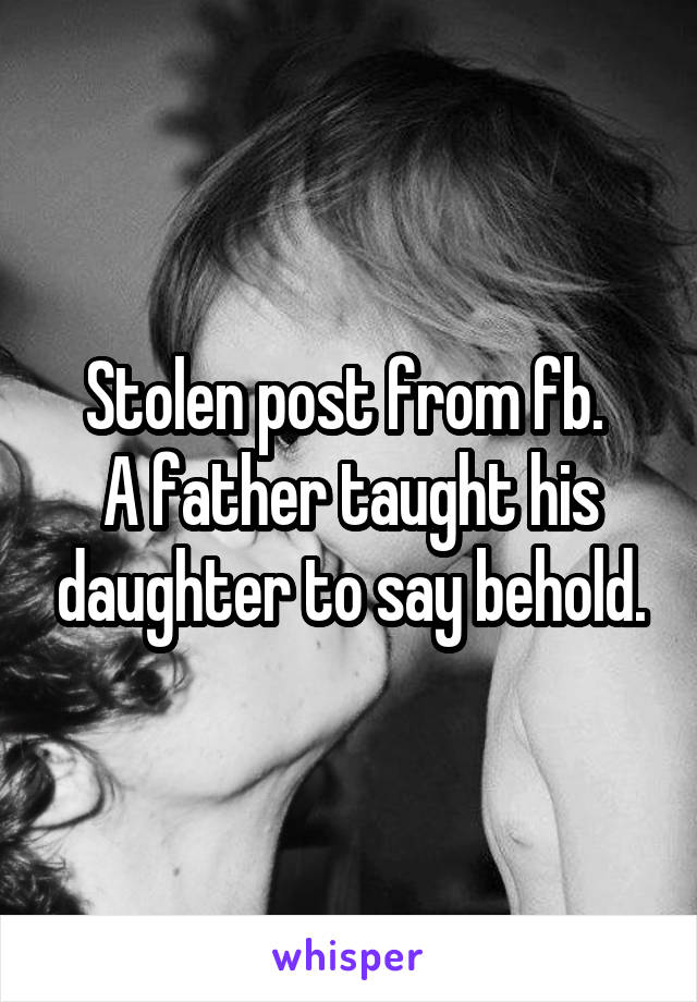 Stolen post from fb. 
A father taught his daughter to say behold.