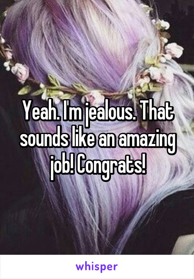 Yeah. I'm jealous. That sounds like an amazing job! Congrats!