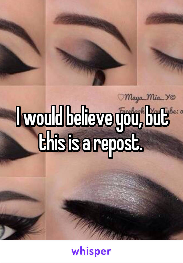 I would believe you, but this is a repost. 