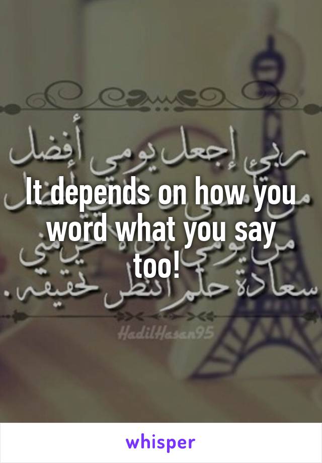 It depends on how you word what you say too! 