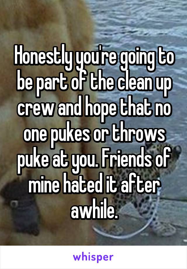 Honestly you're going to be part of the clean up crew and hope that no one pukes or throws puke at you. Friends of mine hated it after awhile.