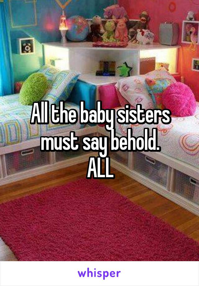 All the baby sisters must say behold.
ALL