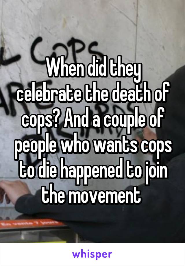 When did they celebrate the death of cops? And a couple of people who wants cops to die happened to join the movement 