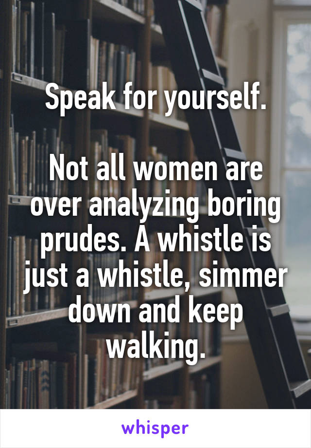 Speak for yourself.

Not all women are over analyzing boring prudes. A whistle is just a whistle, simmer down and keep walking.