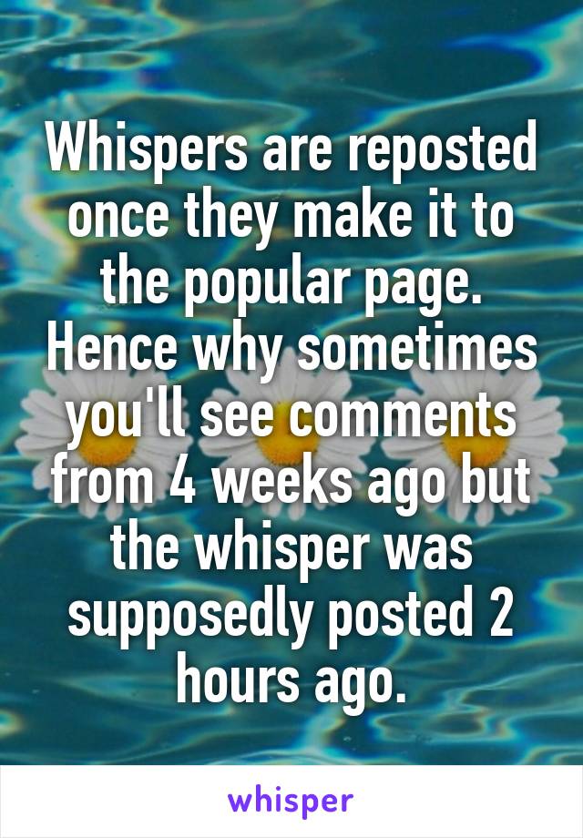 Whispers are reposted once they make it to the popular page. Hence why sometimes you'll see comments from 4 weeks ago but the whisper was supposedly posted 2 hours ago.