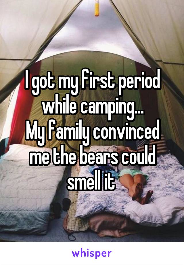 I got my first period while camping...
My family convinced me the bears could smell it 