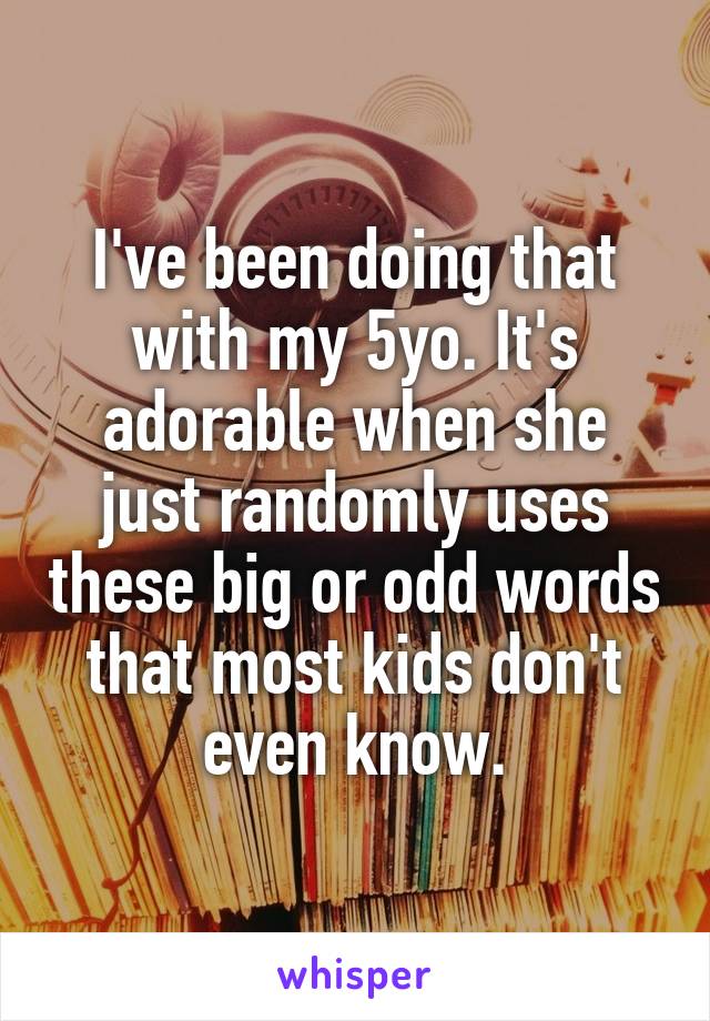 I've been doing that with my 5yo. It's adorable when she just randomly uses these big or odd words that most kids don't even know.