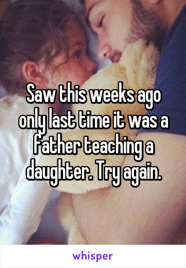 Saw this weeks ago only last time it was a father teaching a daughter. Try again.