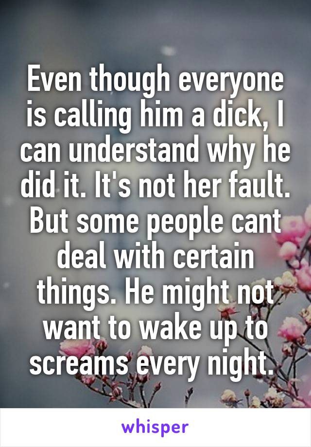 Even though everyone is calling him a dick, I can understand why he did it. It's not her fault. But some people cant deal with certain things. He might not want to wake up to screams every night. 