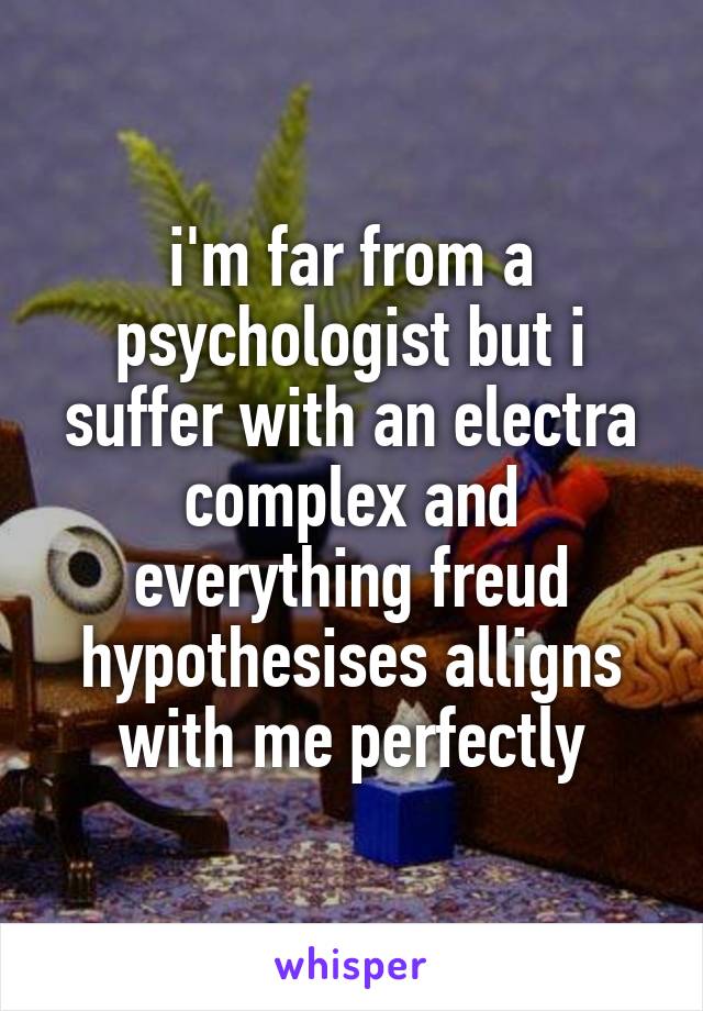 i'm far from a psychologist but i suffer with an electra complex and everything freud hypothesises alligns with me perfectly