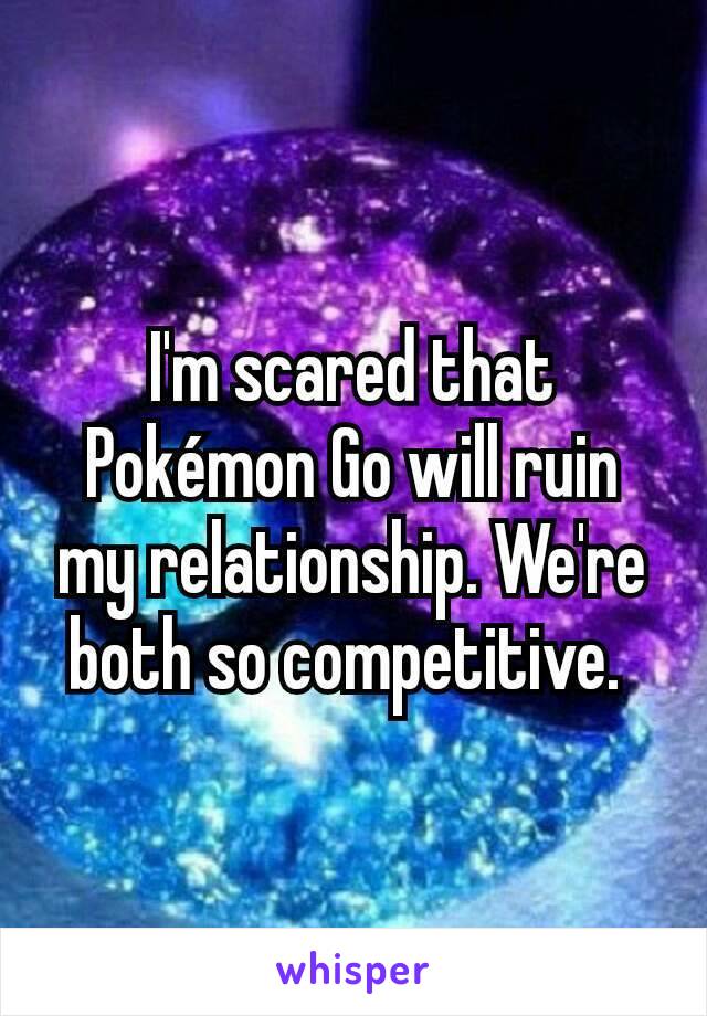 I'm scared that Pokémon Go will ruin my relationship. We're both so competitive. 