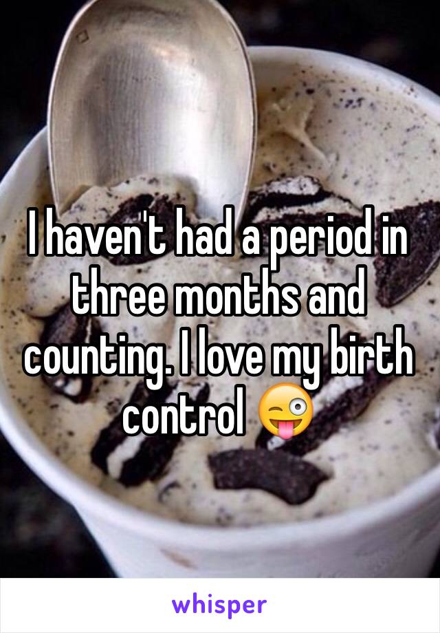I haven't had a period in three months and counting. I love my birth control 😜
