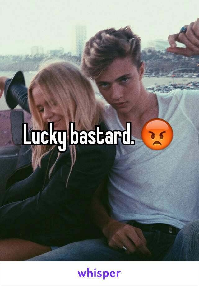 Lucky bastard. 😡