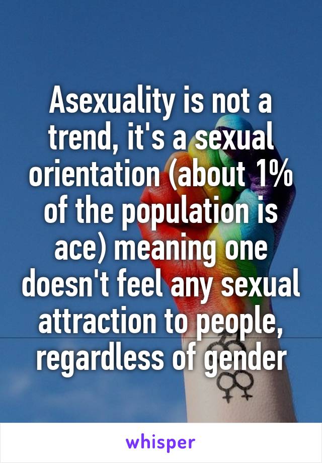 Asexuality is not a trend, it's a sexual orientation (about 1% of the population is ace) meaning one doesn't feel any sexual attraction to people, regardless of gender