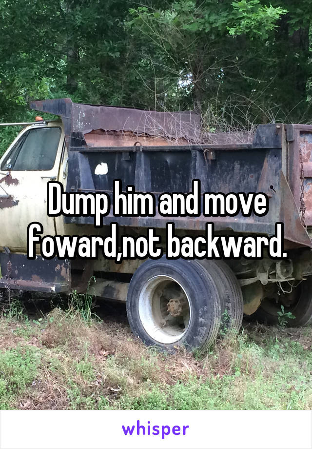 Dump him and move foward,not backward.
