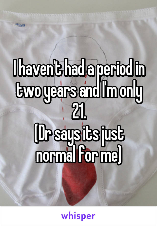 I haven't had a period in two years and I'm only 21.
(Dr says its just normal for me)