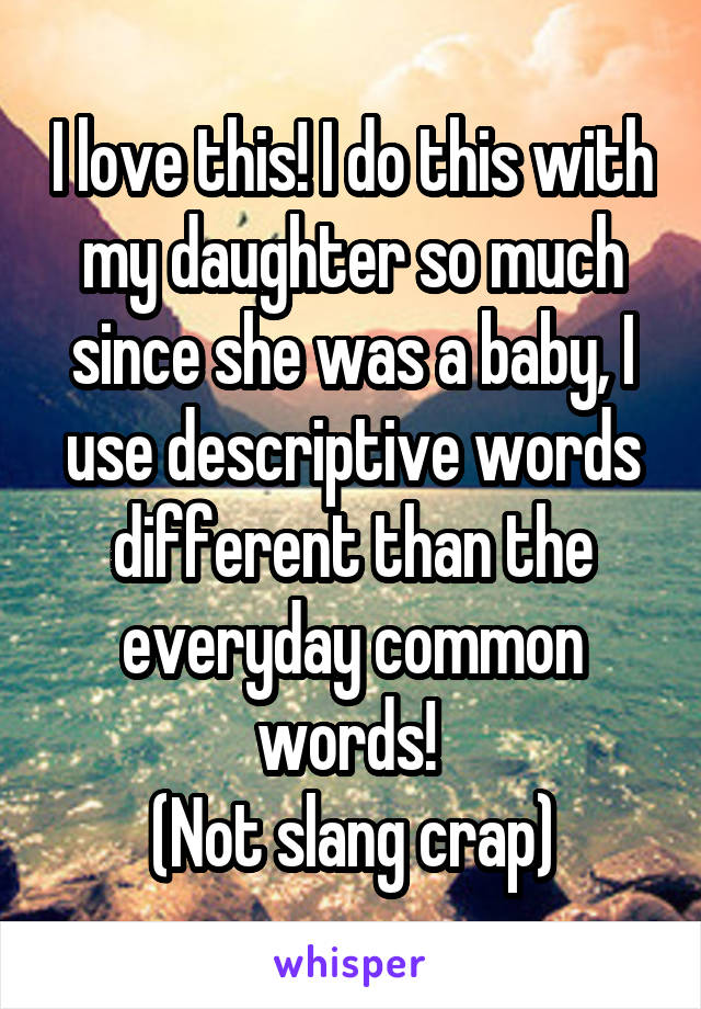 I love this! I do this with my daughter so much since she was a baby, I use descriptive words different than the everyday common words! 
(Not slang crap)