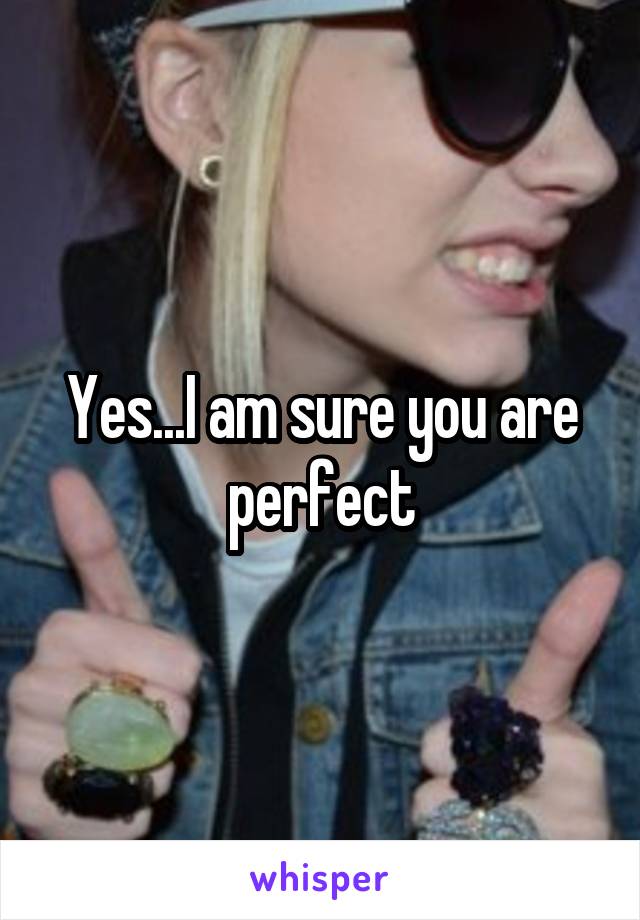 Yes...I am sure you are perfect