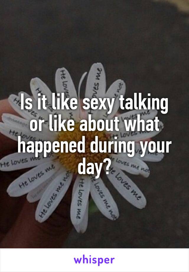Is it like sexy talking or like about what happened during your day?