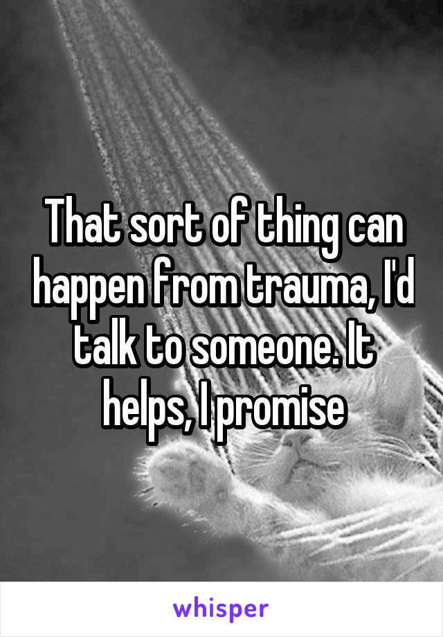 That sort of thing can happen from trauma, I'd talk to someone. It helps, I promise