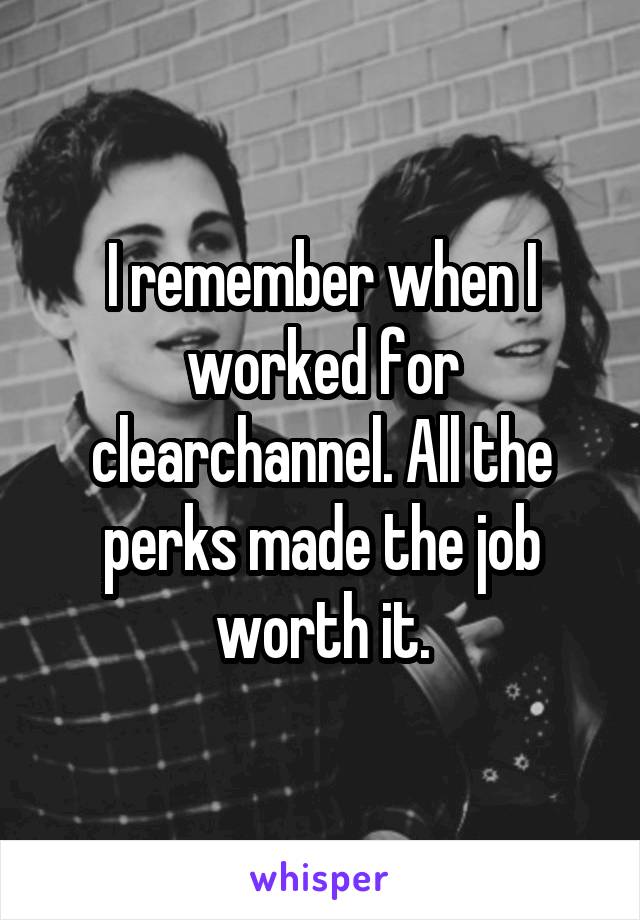 I remember when I worked for clearchannel. All the perks made the job worth it.