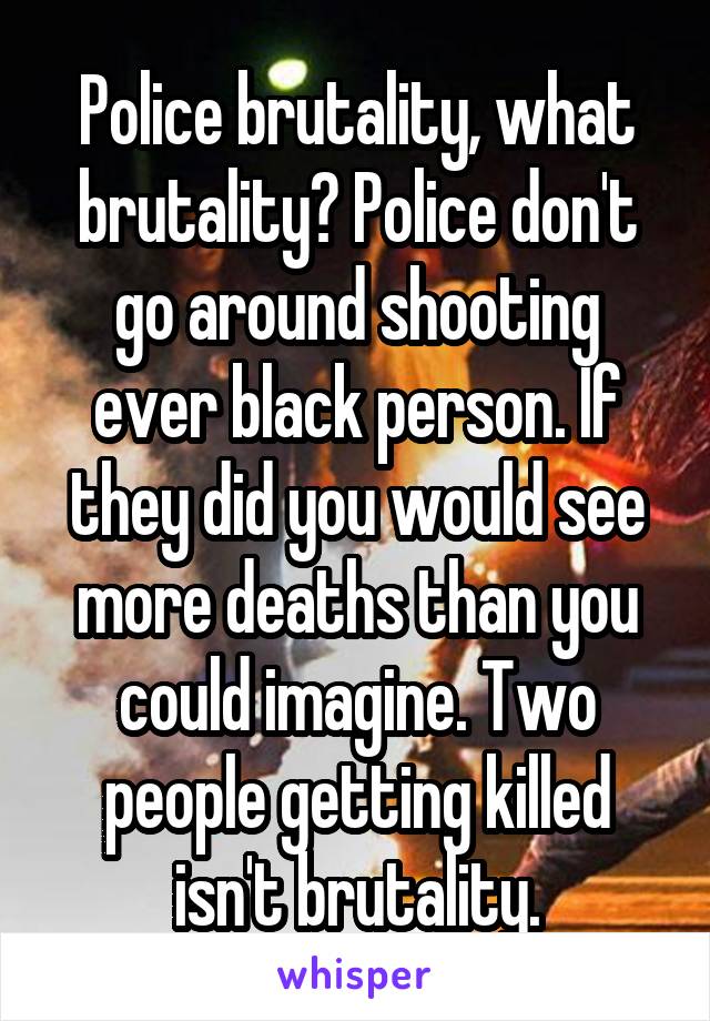 Police brutality, what brutality? Police don't go around shooting ever black person. If they did you would see more deaths than you could imagine. Two people getting killed isn't brutality.