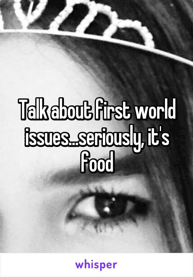 Talk about first world issues...seriously, it's food