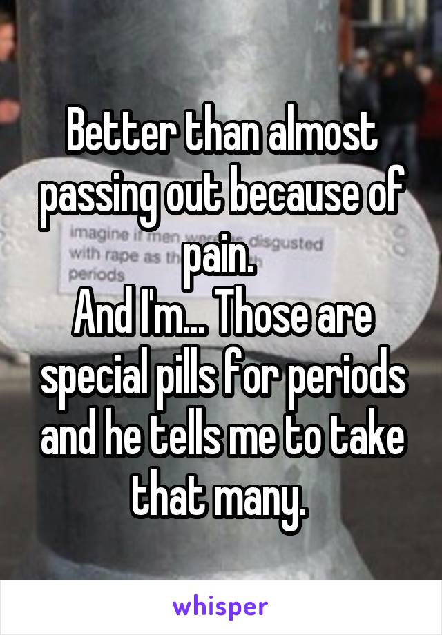 Better than almost passing out because of pain. 
And I'm... Those are special pills for periods and he tells me to take that many. 