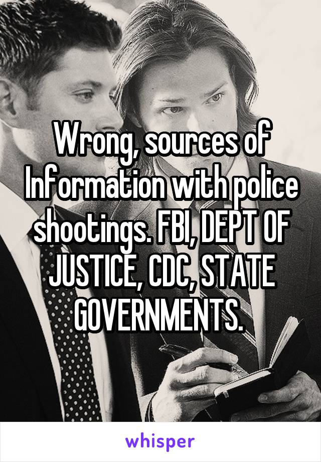 Wrong, sources of Information with police shootings. FBI, DEPT OF JUSTICE, CDC, STATE GOVERNMENTS. 