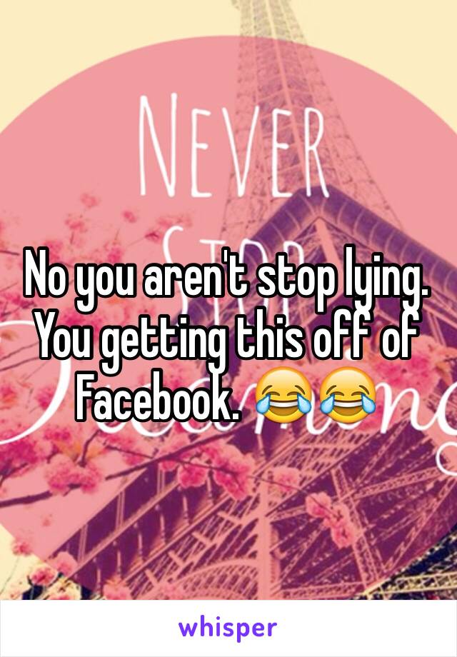 No you aren't stop lying. You getting this off of Facebook. 😂😂