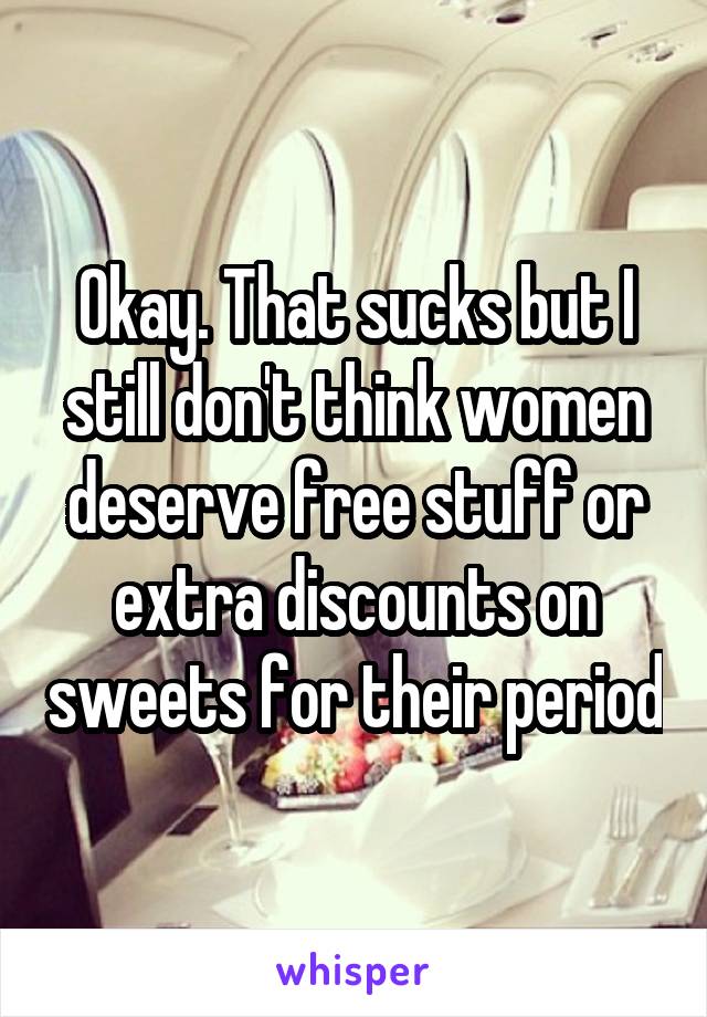 Okay. That sucks but I still don't think women deserve free stuff or extra discounts on sweets for their period