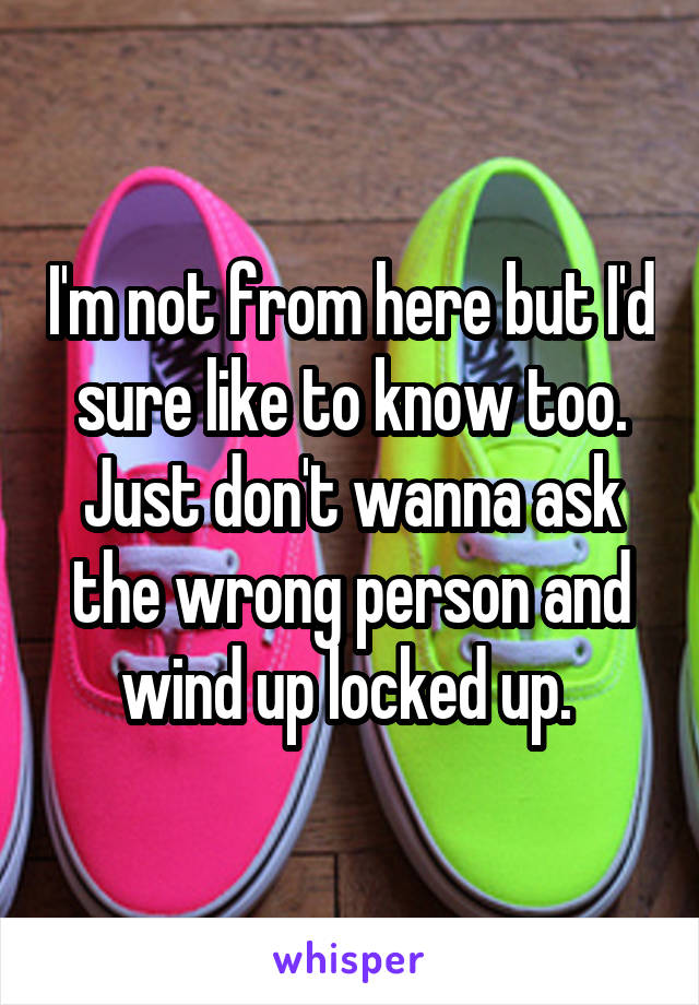 I'm not from here but I'd sure like to know too. Just don't wanna ask the wrong person and wind up locked up. 