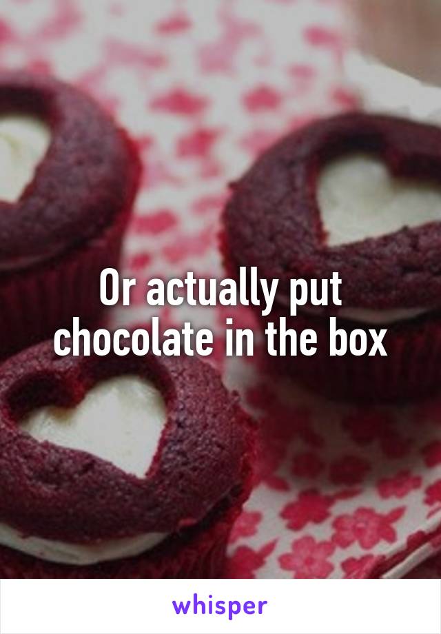 Or actually put chocolate in the box