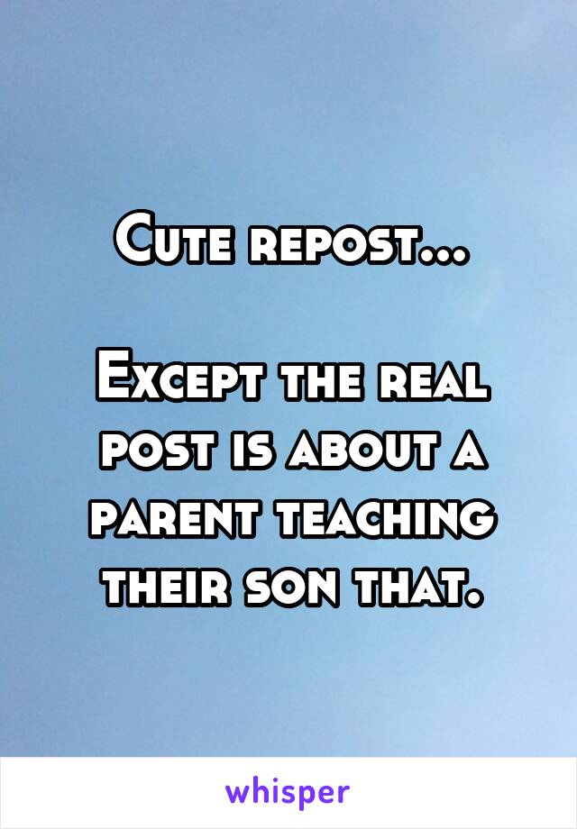 Cute repost...

Except the real post is about a parent teaching their son that.