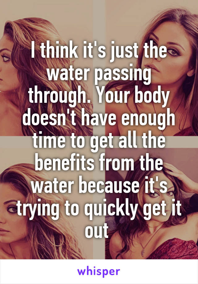 I think it's just the water passing through. Your body doesn't have enough time to get all the benefits from the water because it's trying to quickly get it out 