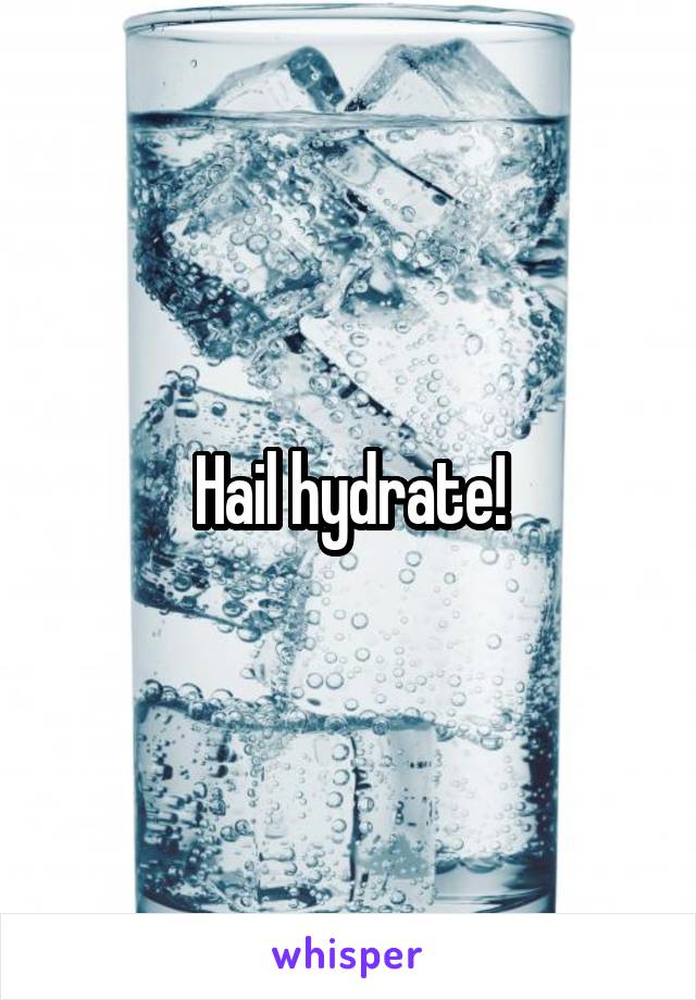 Hail hydrate!