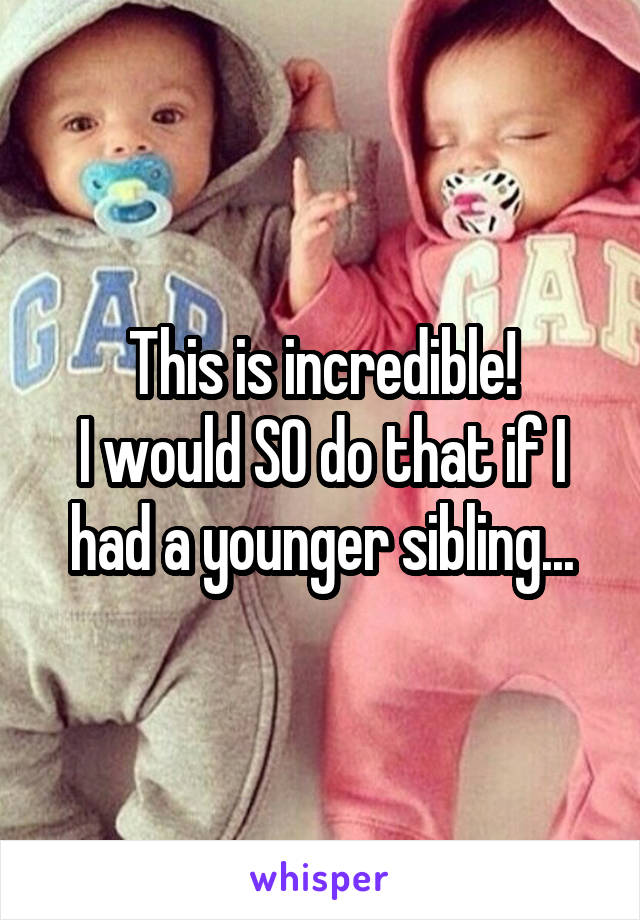 This is incredible!
I would SO do that if I had a younger sibling...